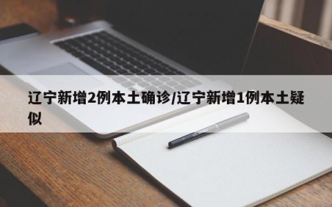 辽宁新增2例本土确诊/辽宁新增1例本土疑似