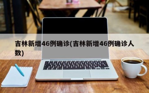 吉林新增46例确诊(吉林新增46例确诊人数)