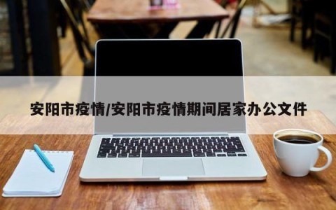 安阳市疫情/安阳市疫情期间居家办公文件