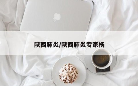 陕西肺炎/陕西肺炎专家杨
