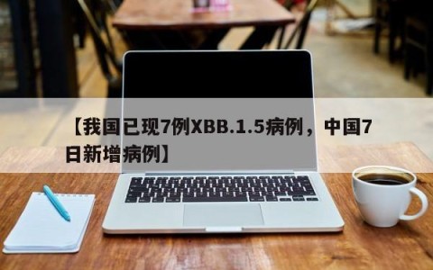 【我国已现7例XBB.1.5病例，中国7日新增病例】